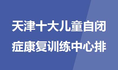 天津十大儿童自闭症康复训练中心排名详情