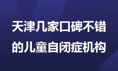 天津几家口碑不错的儿童自闭症机构名单榜首