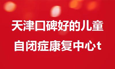 天津口碑好的儿童自闭症康复中心top10名单汇总
