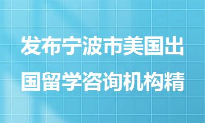 发布宁波市美国出国留学咨询机构精选名单出炉