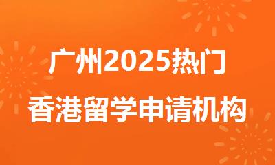 广州2025热门香港留学申请机构名单推荐出炉