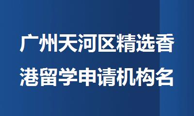 广州天河区精选香港留学申请机构名单出炉