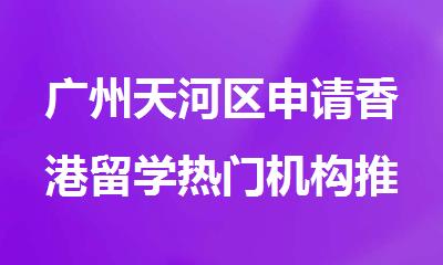 广州天河区申请香港留学热门机构推荐名单出炉