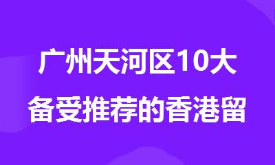 广州天河区10大备受推荐的香港留学申请机构名单公布