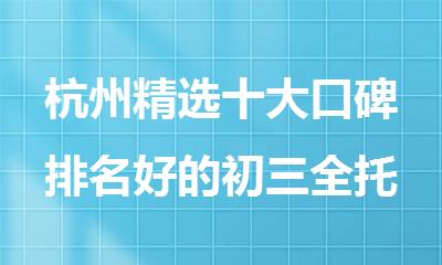 杭州精选十大口碑排名好的初三全托辅导机构名单出炉