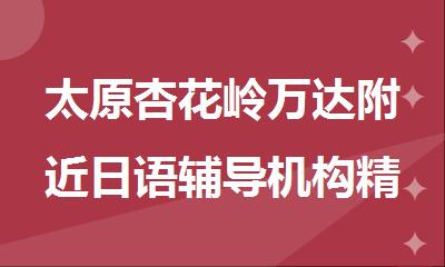 太原杏花岭万达附近日语辅导机构精选推荐