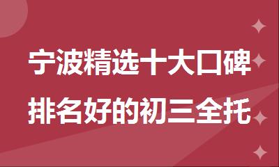 宁波精选十大口碑排名好的初三全托辅导机构名单出炉