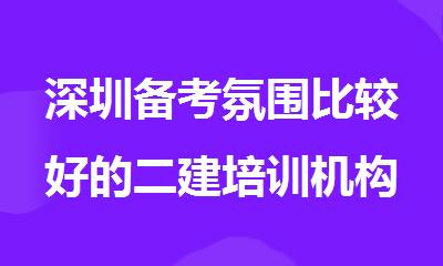 深圳备考氛围比较好的二建培训机构名单精选公布