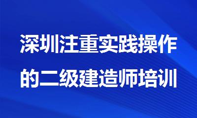 深圳注重实践操作的二级建造师培训机构名单出炉