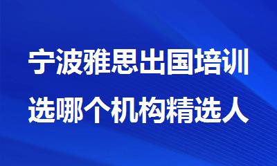 宁波雅思出国培训选哪个机构精选人气排行榜名单出炉