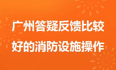 广州答疑反馈比较好的消防设施操作员培训机构名单公布