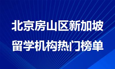 北京房山区新加坡留学机构热门榜单推荐