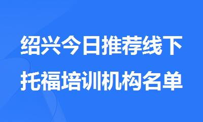 绍兴今日推荐线下托福培训机构名单出炉
