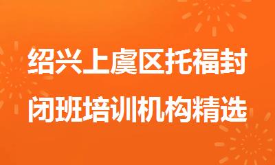 绍兴上虞区托福封闭班培训机构精选推荐名单公布
