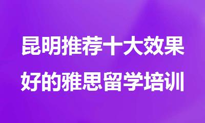 昆明推荐十大效果好的雅思留学培训机构名单榜汇总