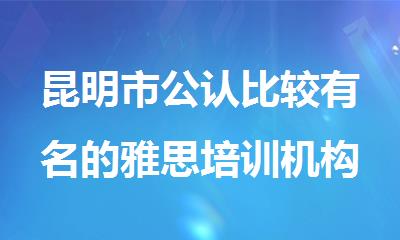 昆明市公认比较有名的雅思培训机构名单推荐