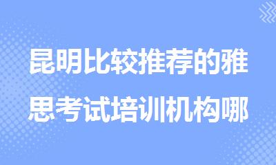 昆明比较推荐的雅思考试培训机构哪家排名靠前名单汇总