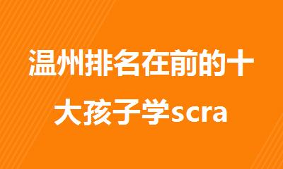 温州排名在前的十大孩子学scratch编程培训机构精选名单出炉