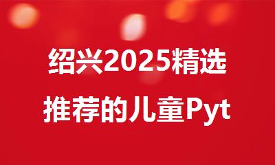绍兴2025精选推荐的儿童Python周末培训机构名单汇总