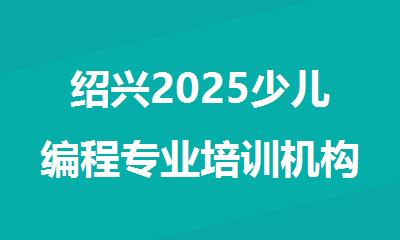 绍兴2025少儿编程专业培训机构排名精选名单出炉