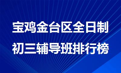 宝鸡金台区全日制初三辅导班排行榜今日汇总