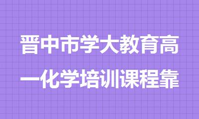 晋中市学大教育高一化学培训课程靠谱吗