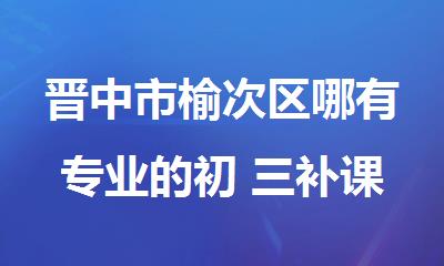 晋中市榆次区哪有专业的初 三补课教育机构