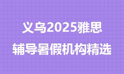 义乌2025雅思辅导暑假机构精选名单出炉