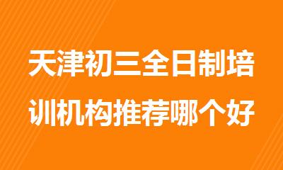 天津初三全日制培训机构推荐哪个好