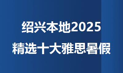 绍兴本地2025精选十大雅思暑假培训班名单排名公布