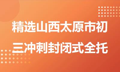 精选山西太原市初三冲刺封闭式全托辅导班