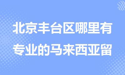 北京丰台区哪里有专业的马来西亚留学咨询服务机构