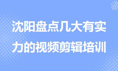 沈阳盘点几大有实力的视频剪辑培训学校名单汇总