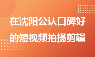 在沈阳公认口碑好的短视频拍摄剪辑培训机构名单公布