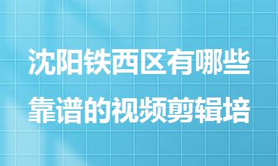沈阳铁西区有哪些靠谱的视频剪辑培训班