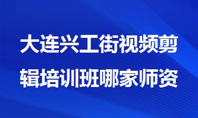 大连兴工街视频剪辑培训班哪家师资比较好