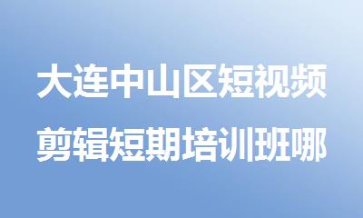 大连中山区短视频剪辑短期培训班哪家口碑好