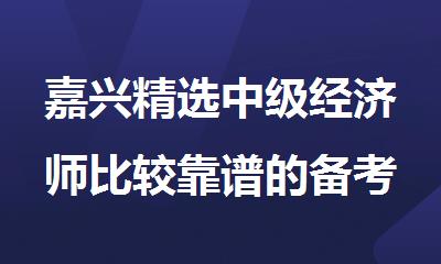 嘉兴精选中级经济师比较靠谱的备考辅导机构名单出炉