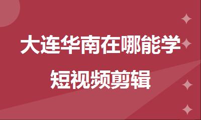 大连华南在哪能学短视频剪辑
