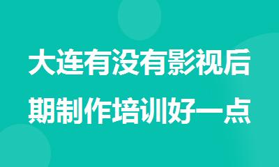 大连有没有影视后期制作培训好一点的机构
