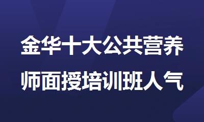 金华十大公共营养师面授培训班人气排行榜名单出炉