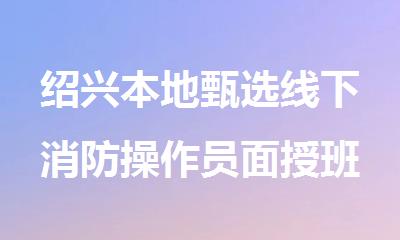 绍兴本地甄选线下消防操作员面授班精选人气排行榜名单出炉