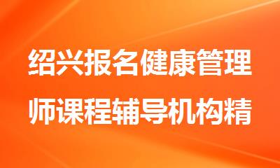 绍兴报名健康管理师课程辅导机构精选人气排行榜名单出炉