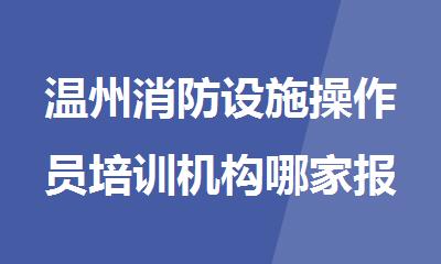 温州消防设施操作员培训机构哪家报名火热排名推荐