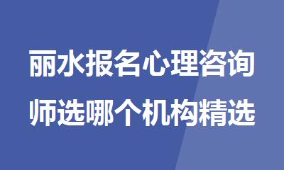 丽水报名心理咨询师选哪个机构精选人气排行榜名单出炉