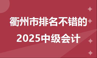 衢州市排名不错的2025中级会计师培训学校名单公布