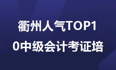 衢州人气TOP10中级会计考证培训班排行榜名单出炉