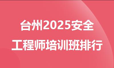 台州2025安全工程师培训班排行榜今日名单盘点