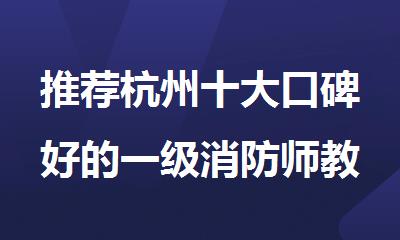 推荐杭州十大口碑好的一级消防师教育机构名单排行榜出炉