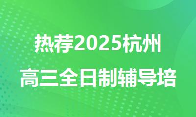 热荐2025杭州高三全日制辅导培训机构名单出炉
